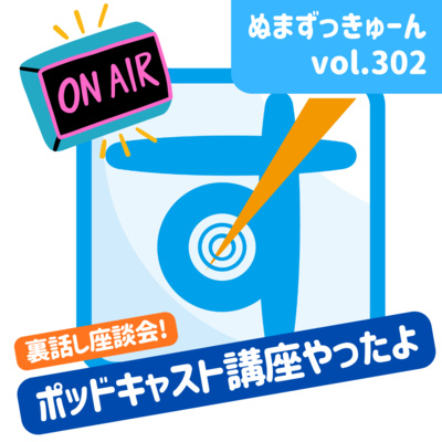 【302回】裏話座談会編： ぬまずっきゅーん「ポッドキャスト講座やったよ」