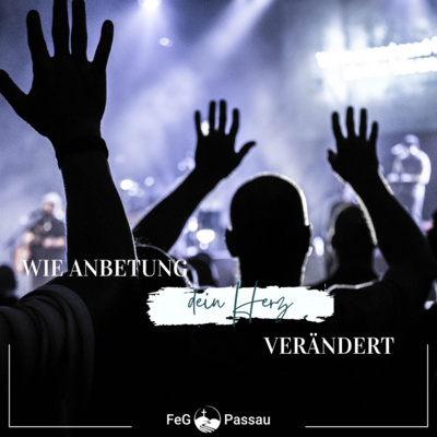 Wie die Anbetung Gottes dein Herz verändert