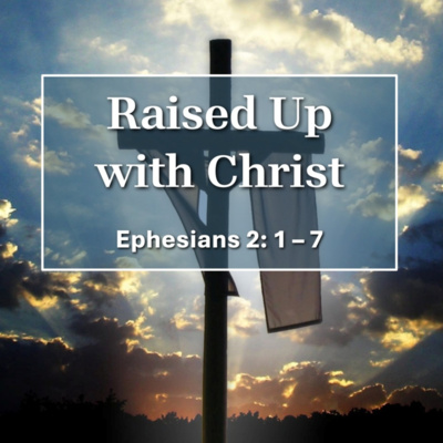 Raised Up with Christ (1 Corinthians 15; Ephesians 2: 1 – 7)