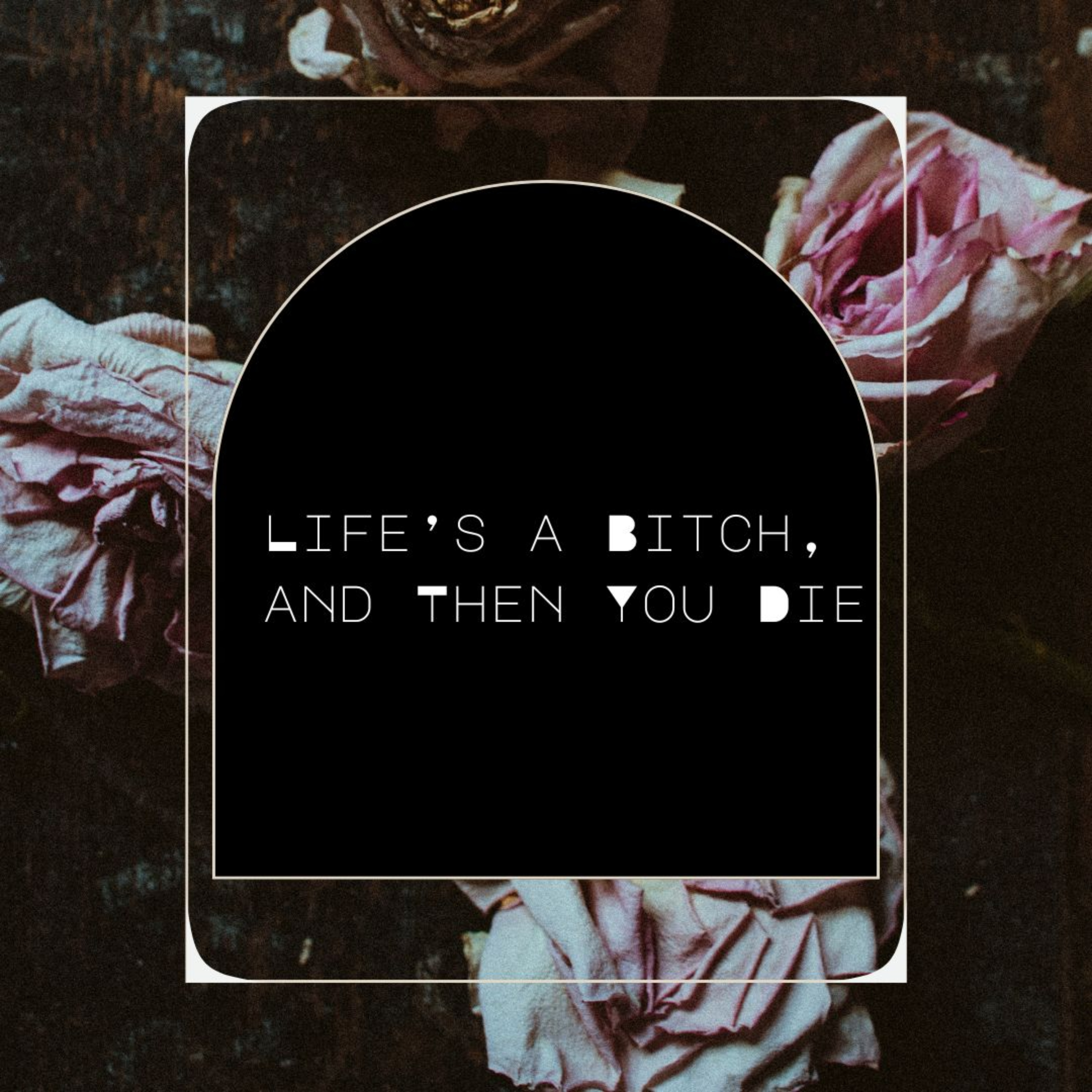 Life's a Bitch and Then You Die