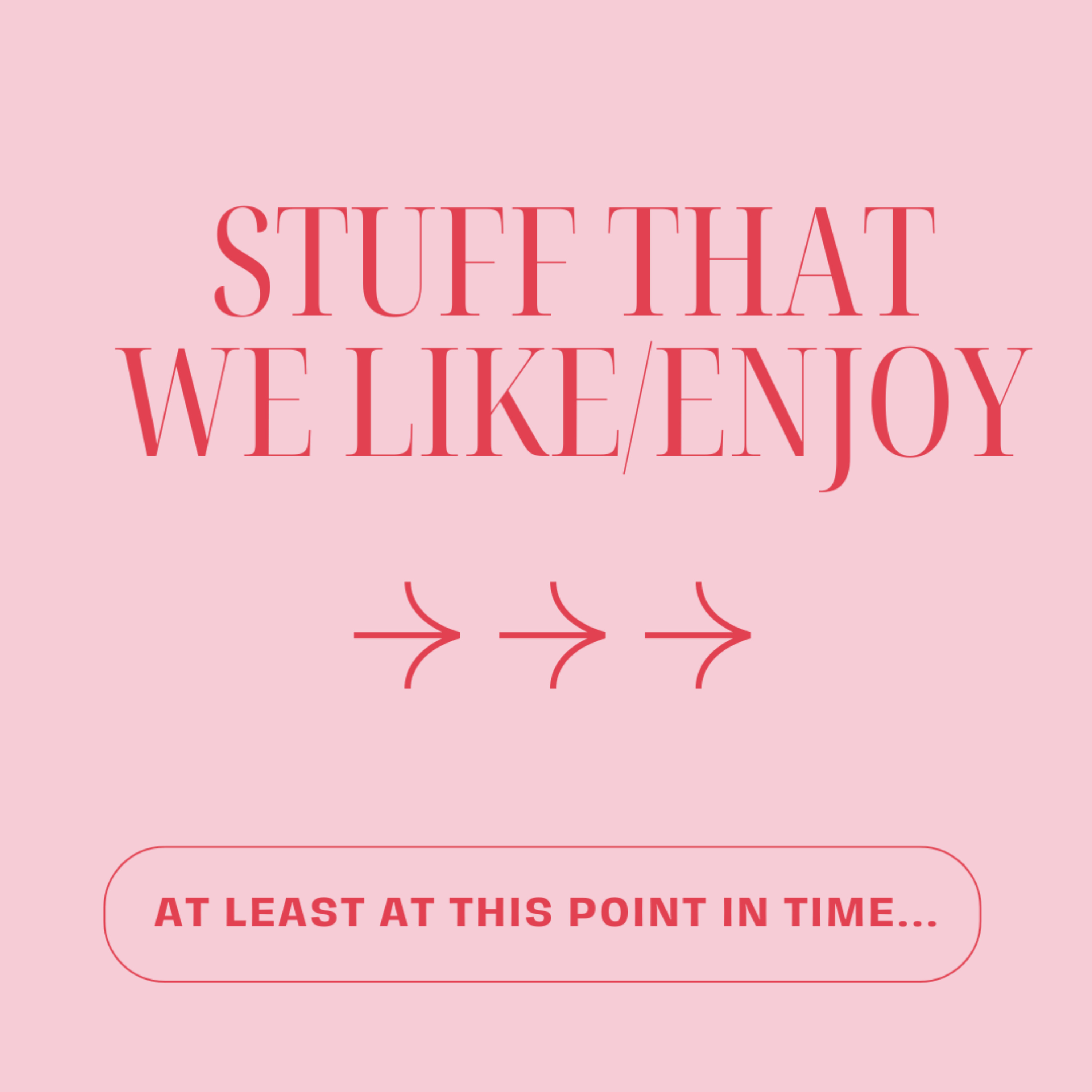 Stuff That We Like/Enjoy at Least at This Point in Time