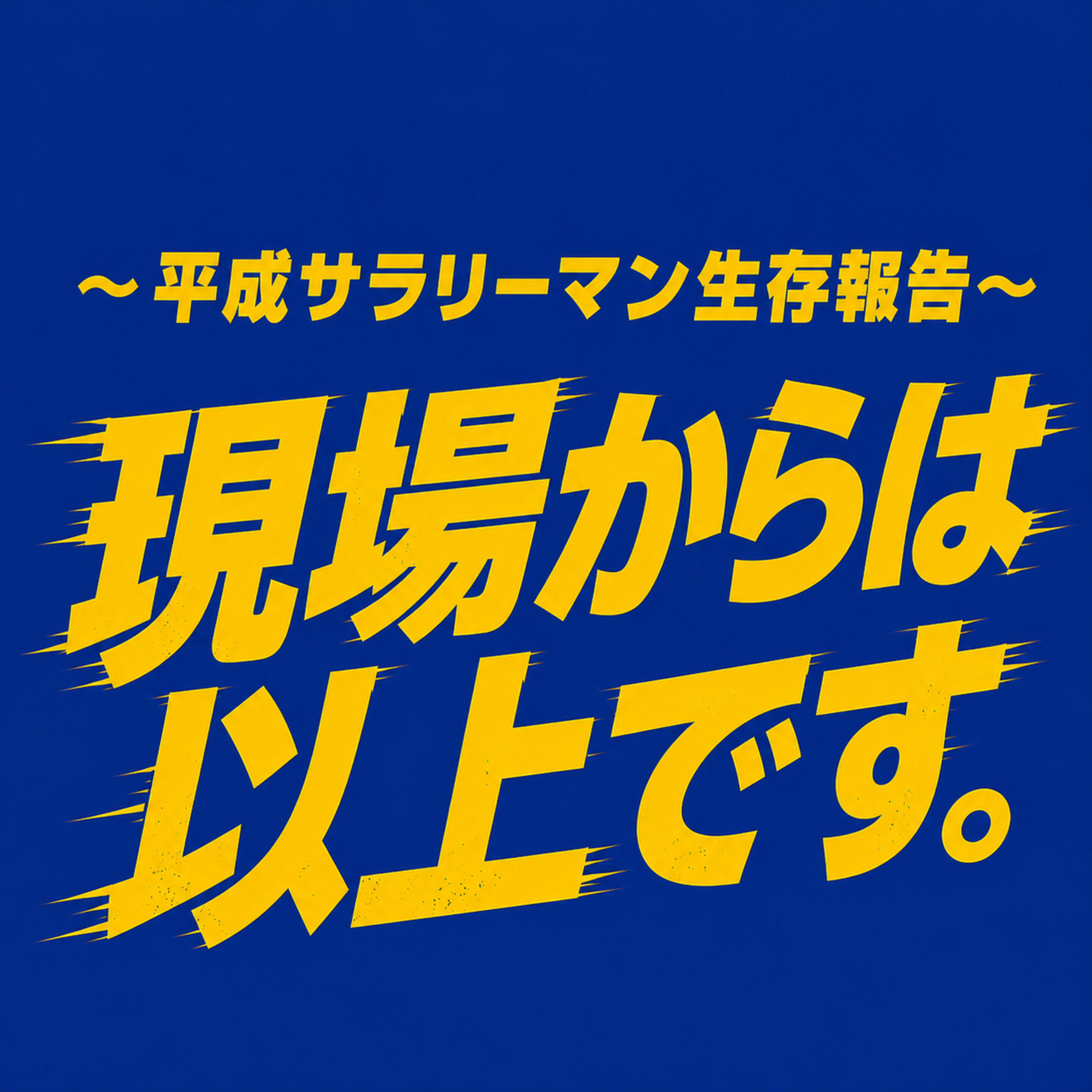 平成サラリーマン生存報告『現場からは以上です。』