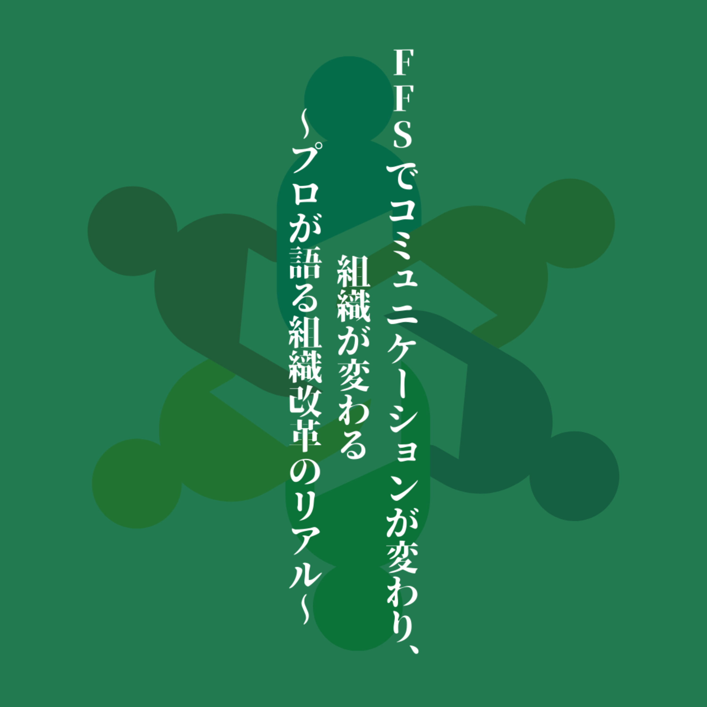 FFSでコミュニケーションが変わり、組織が変わる 〜プロが語る組織改革のリアル〜