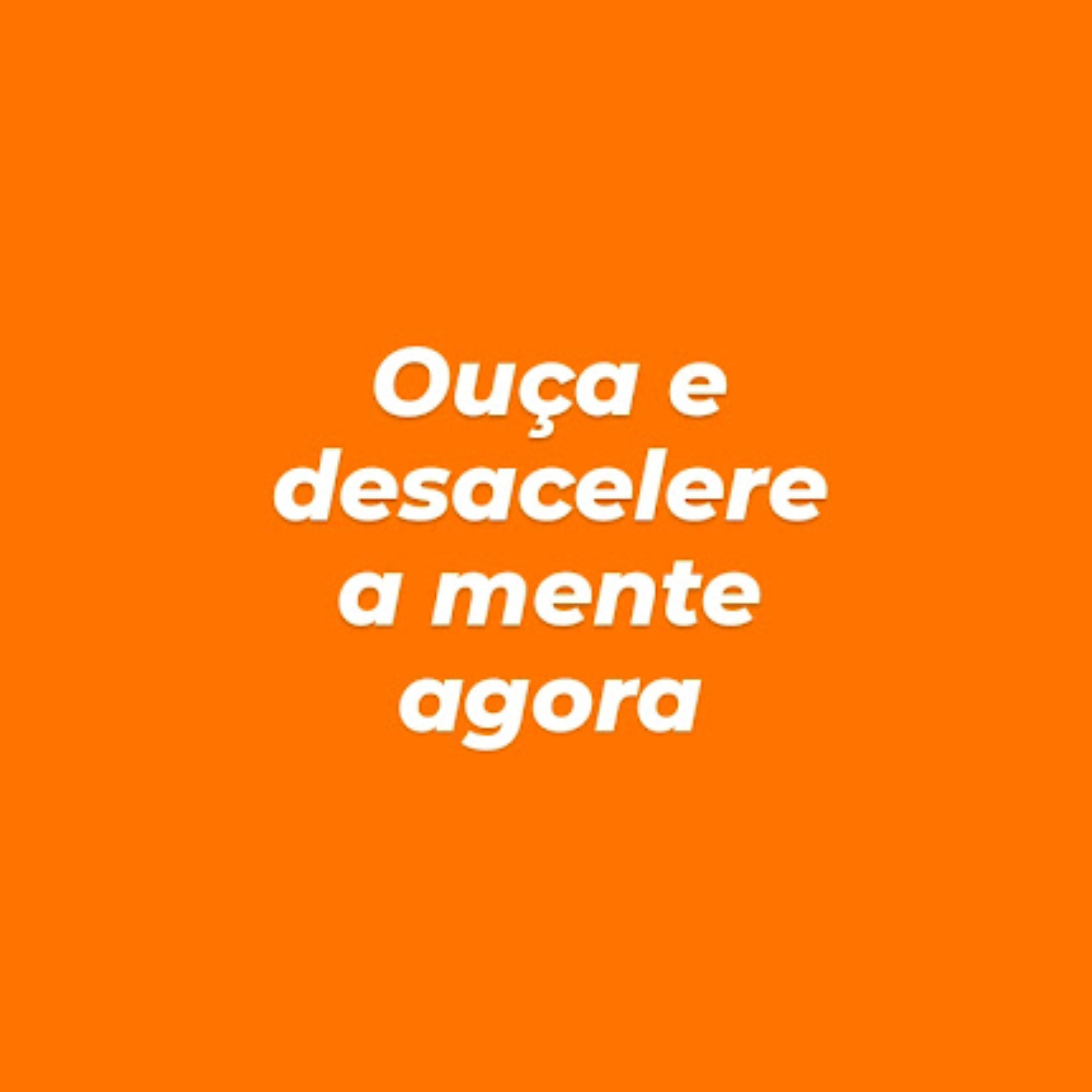 Ouça e desacelere a mente agora!